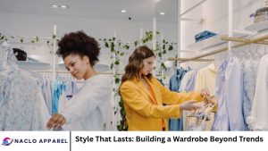 Style That Lasts: Building a Wardrobe Beyond Trends